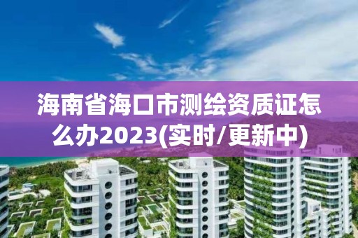 海南省海口市測繪資質證怎么辦2023(實時/更新中)