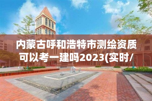 內(nèi)蒙古呼和浩特市測(cè)繪資質(zhì)可以考一建嗎2023(實(shí)時(shí)/更新中)