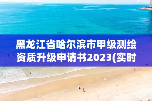 黑龍江省哈爾濱市甲級測繪資質升級申請書2023(實時/更新中)