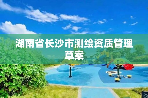 湖南省長沙市測繪資質管理草案