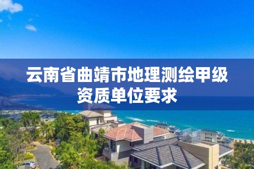 云南省曲靖市地理測繪甲級資質(zhì)單位要求