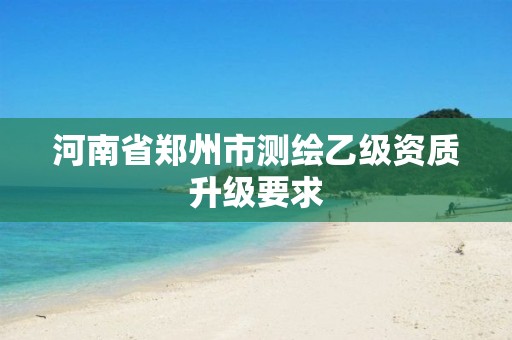 河南省鄭州市測繪乙級資質(zhì)升級要求