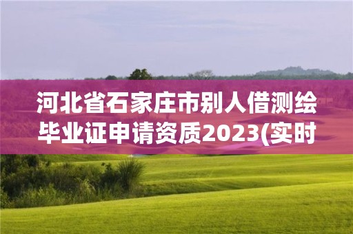 河北省石家莊市別人借測繪畢業證申請資質2023(實時/更新中)