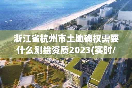 浙江省杭州市土地確權需要什么測繪資質2023(實時/更新中)