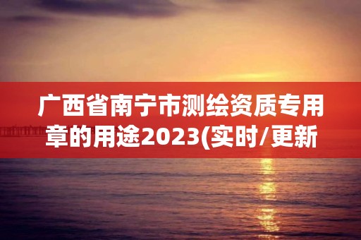 廣西省南寧市測繪資質專用章的用途2023(實時/更新中)