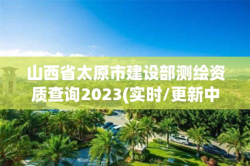 山西省太原市建設(shè)部測(cè)繪資質(zhì)查詢2023(實(shí)時(shí)/更新中)