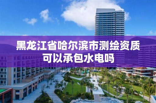 黑龍江省哈爾濱市測繪資質可以承包水電嗎