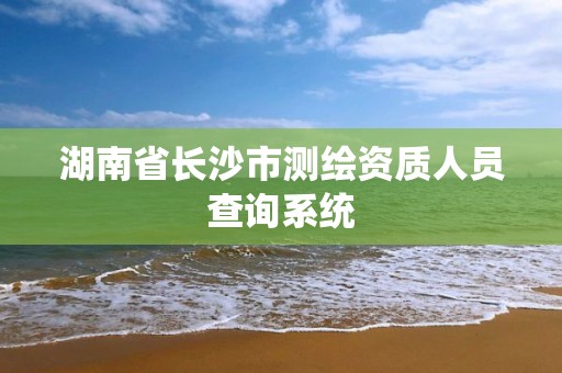 湖南省長沙市測繪資質人員查詢系統