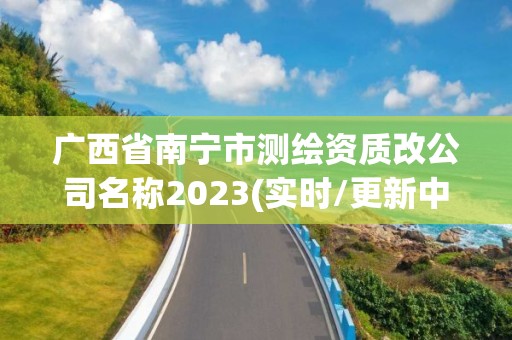 廣西省南寧市測(cè)繪資質(zhì)改公司名稱2023(實(shí)時(shí)/更新中)