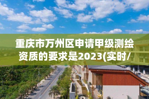 重慶市萬州區申請甲級測繪資質的要求是2023(實時/更新中)