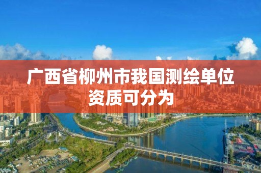 廣西省柳州市我國測繪單位資質可分為