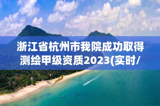 浙江省杭州市我院成功取得測繪甲級資質(zhì)2023(實(shí)時(shí)/更新中)