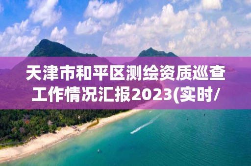 天津市和平區測繪資質巡查工作情況匯報2023(實時/更新中)