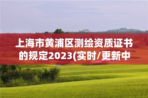 上海市黃浦區(qū)測(cè)繪資質(zhì)證書的規(guī)定2023(實(shí)時(shí)/更新中)