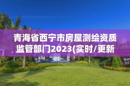 青海省西寧市房屋測繪資質監管部門2023(實時/更新中)