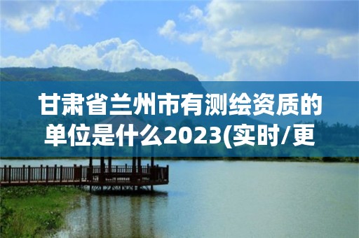 甘肅省蘭州市有測繪資質的單位是什么2023(實時/更新中)