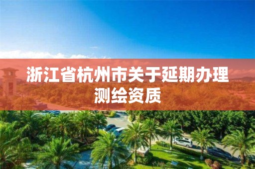 浙江省杭州市關(guān)于延期辦理測繪資質(zhì)