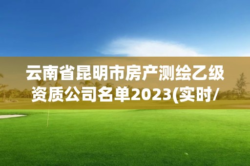 云南省昆明市房產(chǎn)測繪乙級資質(zhì)公司名單2023(實(shí)時(shí)/更新中)