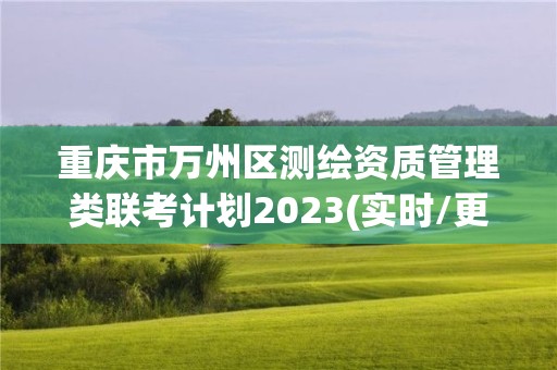 重慶市萬州區(qū)測繪資質(zhì)管理類聯(lián)考計(jì)劃2023(實(shí)時/更新中)