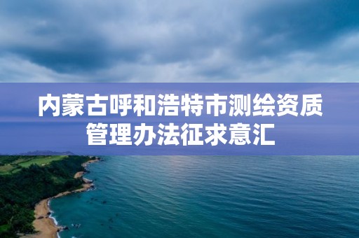 內蒙古呼和浩特市測繪資質管理辦法征求意匯