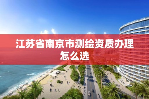 江蘇省南京市測繪資質辦理怎么選