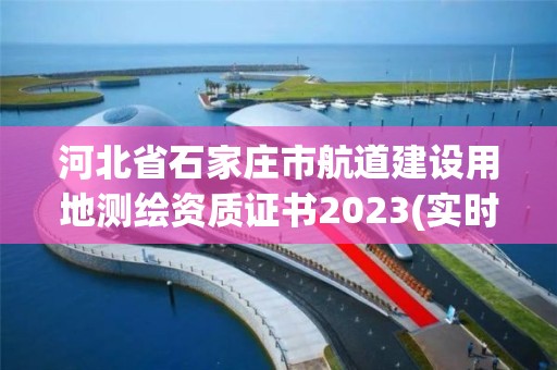 河北省石家莊市航道建設用地測繪資質證書2023(實時/更新中)