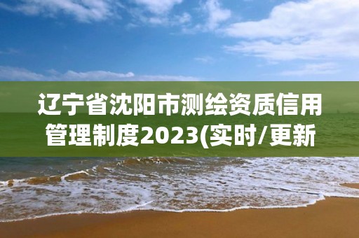 遼寧省沈陽市測繪資質(zhì)信用管理制度2023(實(shí)時(shí)/更新中)