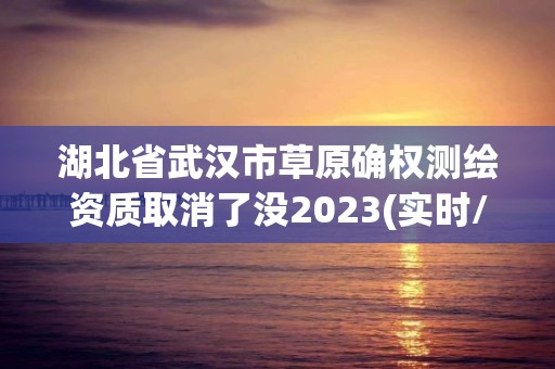 湖北省武漢市草原確權測繪資質取消了沒2023(實時/更新中)