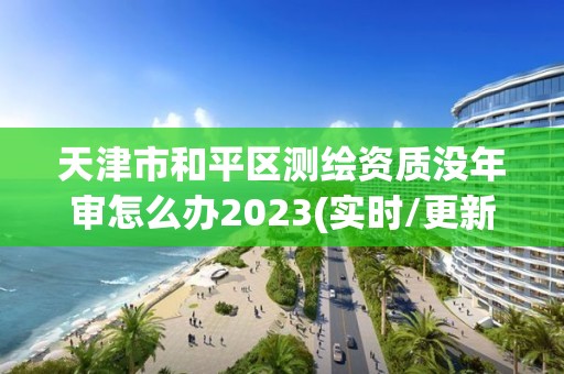 天津市和平區測繪資質沒年審怎么辦2023(實時/更新中)