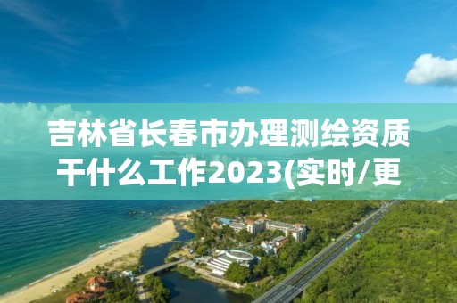 吉林省長春市辦理測繪資質干什么工作2023(實時/更新中)