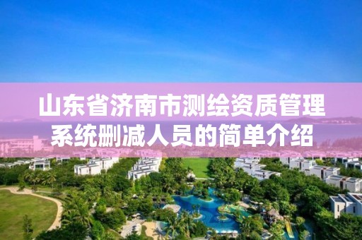 山東省濟南市測繪資質(zhì)管理系統(tǒng)刪減人員的簡單介紹