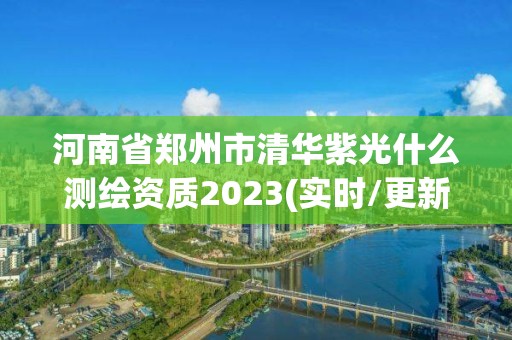 河南省鄭州市清華紫光什么測(cè)繪資質(zhì)2023(實(shí)時(shí)/更新中)