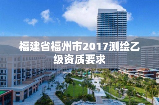 福建省福州市2017測繪乙級資質要求