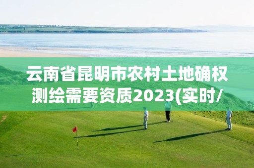 云南省昆明市農村土地確權測繪需要資質2023(實時/更新中)