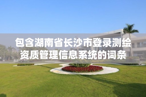 包含湖南省長沙市登錄測繪資質管理信息系統的詞條