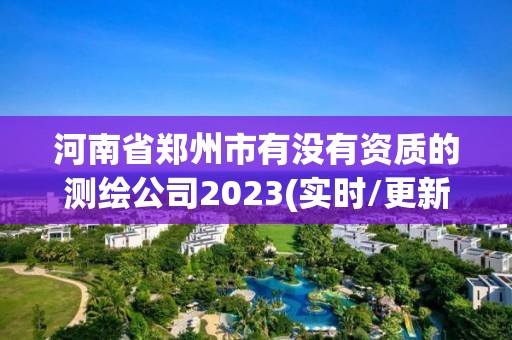 河南省鄭州市有沒有資質的測繪公司2023(實時/更新中)