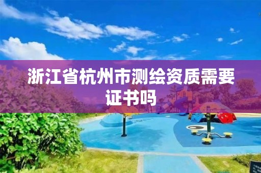 浙江省杭州市測繪資質(zhì)需要證書嗎