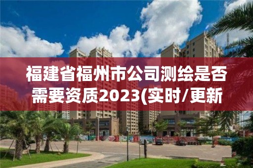 福建省福州市公司測繪是否需要資質2023(實時/更新中)