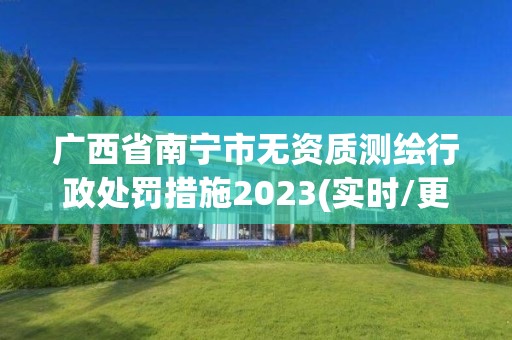 廣西省南寧市無資質(zhì)測繪行政處罰措施2023(實(shí)時(shí)/更新中)