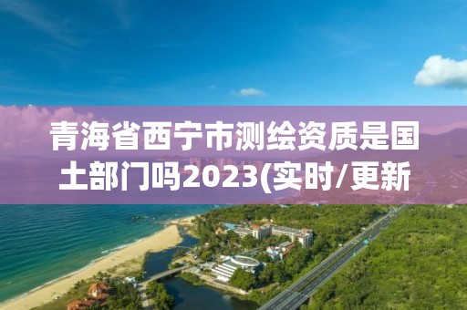 青海省西寧市測繪資質是國土部門嗎2023(實時/更新中)