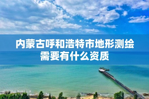 內蒙古呼和浩特市地形測繪需要有什么資質