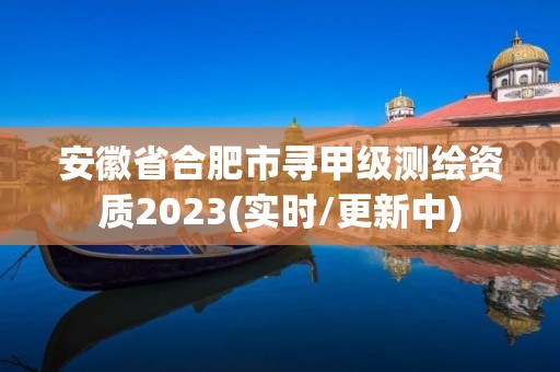 安徽省合肥市尋甲級測繪資質2023(實時/更新中)