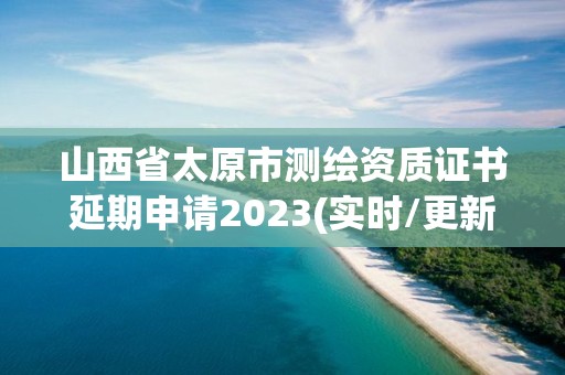 山西省太原市測繪資質證書延期申請2023(實時/更新中)