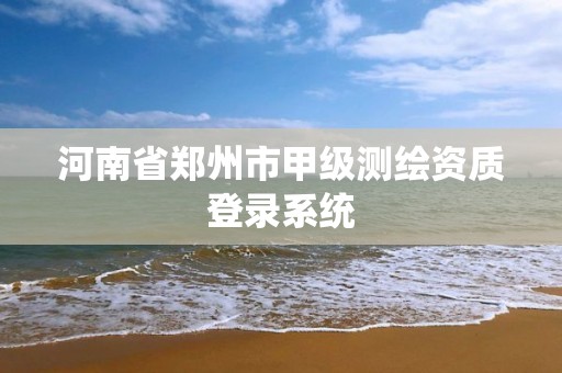 河南省鄭州市甲級測繪資質(zhì)登錄系統(tǒng)