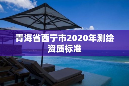 青海省西寧市2020年測(cè)繪資質(zhì)標(biāo)準(zhǔn)