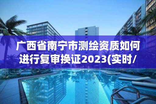 廣西省南寧市測繪資質如何進行復審換證2023(實時/更新中)