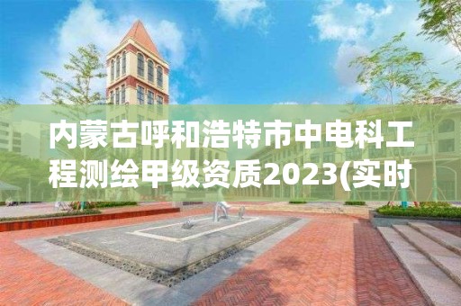 內蒙古呼和浩特市中電科工程測繪甲級資質2023(實時/更新中)