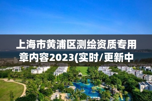 上海市黃浦區測繪資質專用章內容2023(實時/更新中)