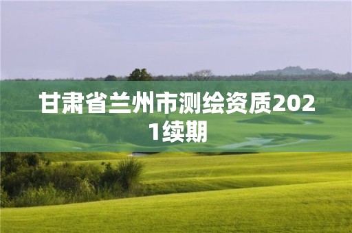 甘肅省蘭州市測繪資質2021續期