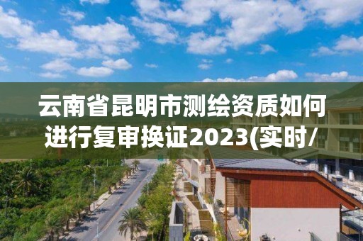 云南省昆明市測繪資質(zhì)如何進(jìn)行復(fù)審換證2023(實(shí)時(shí)/更新中)